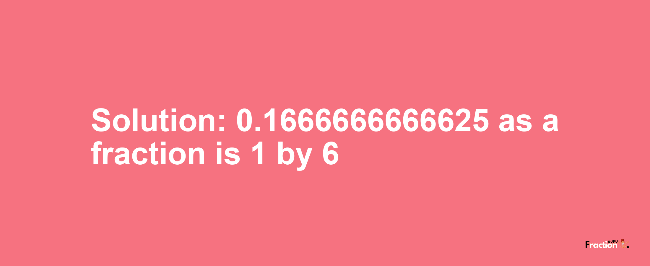 Solution:0.1666666666625 as a fraction is 1/6